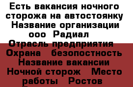 Есть вакансия ночного сторожа на автостоянку › Название организации ­ ооо“ Радиал “ › Отрасль предприятия ­ Охрана - безопостность › Название вакансии ­ Ночной сторож › Место работы ­ Ростов. Таганрогская 173 › Минимальный оклад ­ 500 › Максимальный оклад ­ 600 - Ростовская обл. Работа » Вакансии   . Ростовская обл.